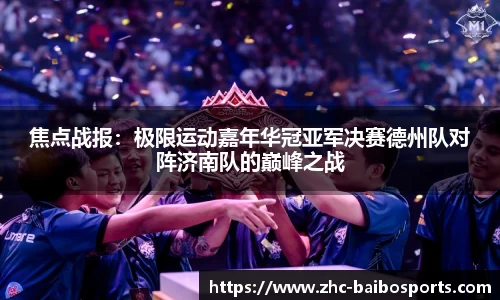 焦点战报：极限运动嘉年华冠亚军决赛德州队对阵济南队的巅峰之战