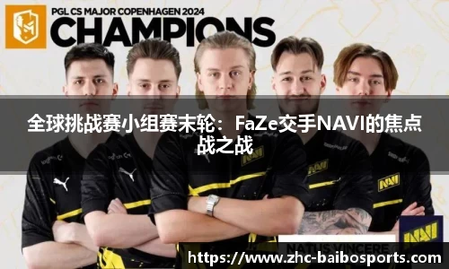 全球挑战赛小组赛末轮：FaZe交手NAVI的焦点战之战